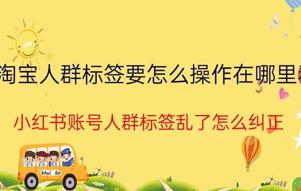 淘宝人群标签要怎么操作在哪里看 小红书账号人群标签乱了怎么纠正？